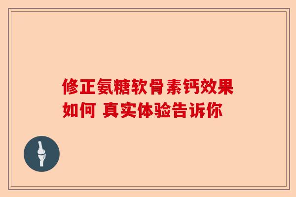 修正氨糖软骨素钙效果如何 真实体验告诉你-第1张图片-关节保镖