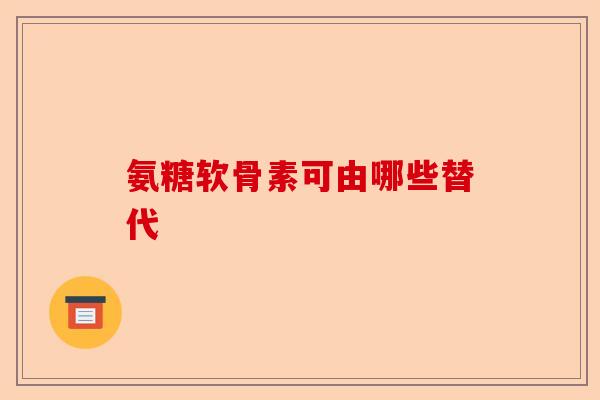 氨糖软骨素可由哪些替代