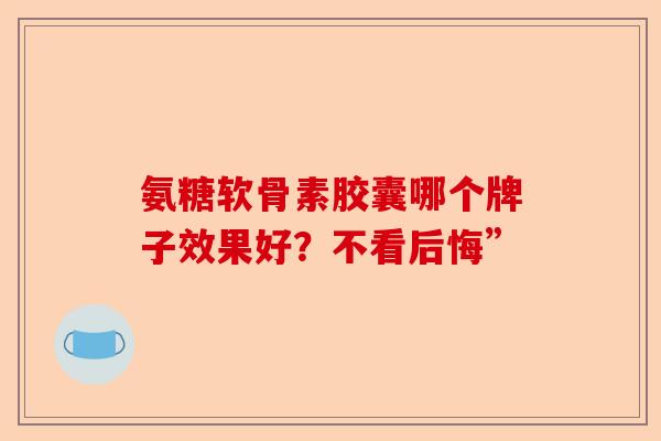氨糖软骨素胶囊哪个牌子效果好？不看后悔”-第1张图片-关节保镖