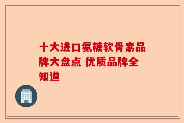 十大进口氨糖软骨素品牌大盘点 优质品牌全知道-第1张图片-关节保镖