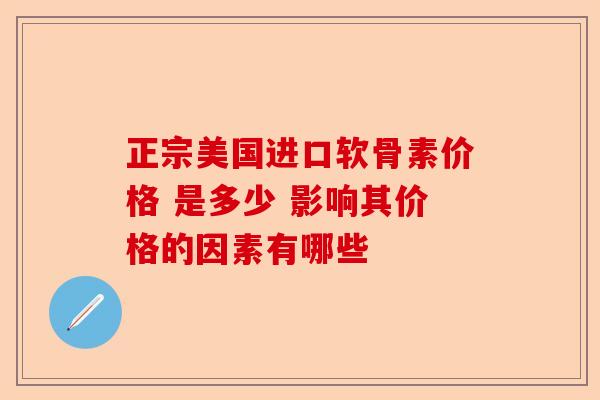 正宗美国进口软骨素价格 是多少 影响其价格的因素有哪些