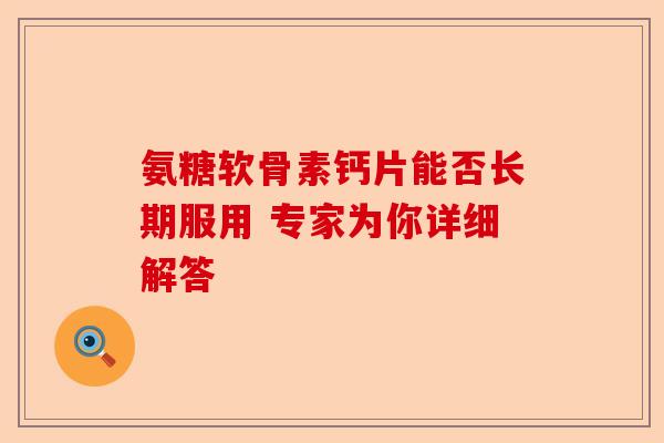 氨糖软骨素钙片能否长期服用 专家为你详细解答-第1张图片-关节保镖