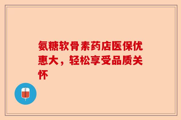 氨糖软骨素药店医保优惠大，轻松享受品质关怀-第1张图片-关节保镖
