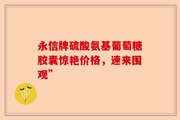 永信牌硫酸氨基葡萄糖胶囊惊艳价格，速来围观”-第1张图片-关节保镖