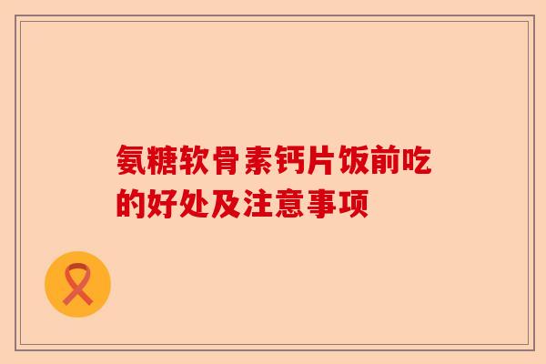 氨糖软骨素钙片饭前吃的好处及注意事项-第1张图片-关节保镖