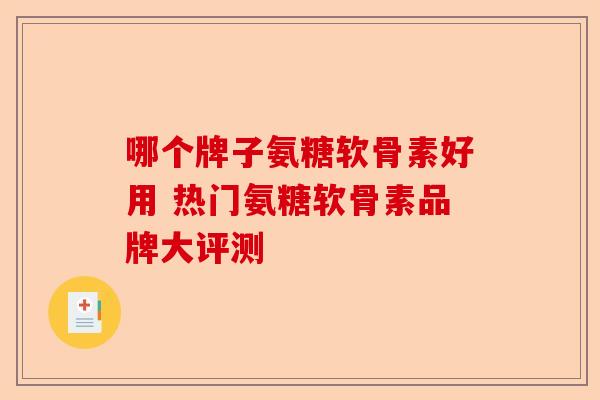 哪个牌子氨糖软骨素好用 热门氨糖软骨素品牌大评测-第1张图片-关节保镖