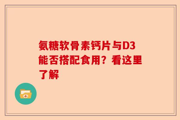 氨糖软骨素钙片与D3能否搭配食用？看这里了解-第1张图片-关节保镖