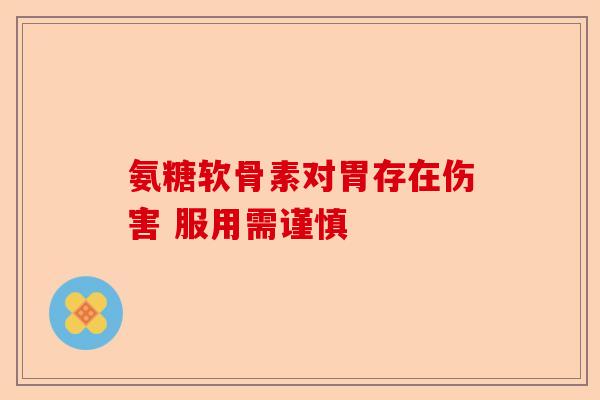 氨糖软骨素对胃存在伤害 服用需谨慎-第1张图片-关节保镖