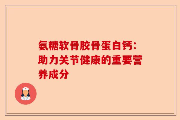 氨糖软骨胶骨蛋白钙：助力关节健康的重要营养成分-第1张图片-关节保镖