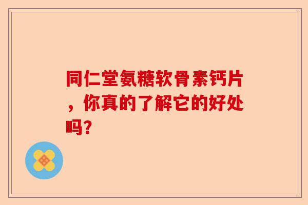 同仁堂氨糖软骨素钙片，你真的了解它的好处吗？-第1张图片-关节保镖