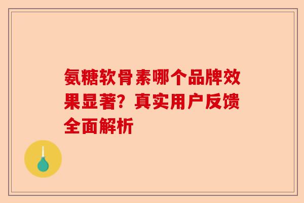 氨糖软骨素哪个品牌效果显著？真实用户反馈全面解析-第1张图片-关节保镖