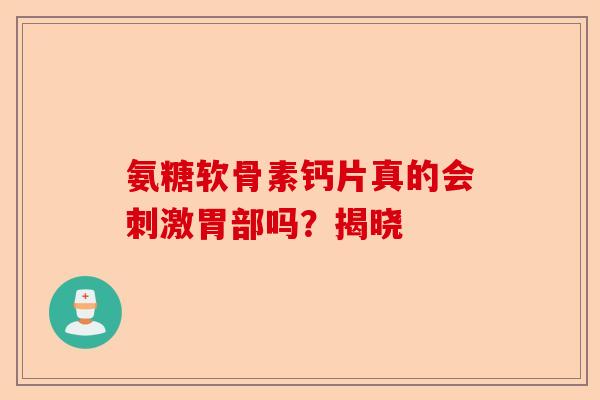 氨糖软骨素钙片真的会刺激胃部吗？揭晓-第1张图片-关节保镖