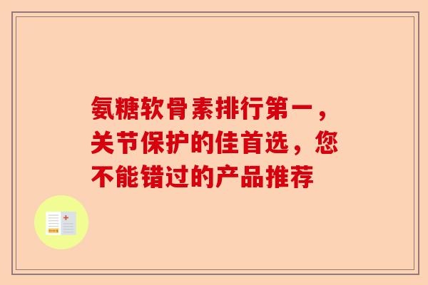 氨糖软骨素排行第一，关节保护的佳首选，您不能错过的产品推荐