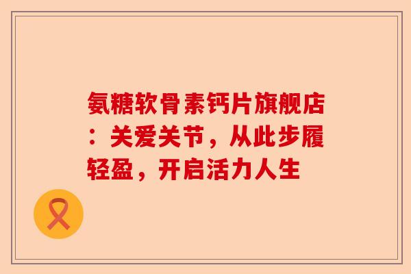 氨糖软骨素钙片旗舰店：关爱关节，从此步履轻盈，开启活力人生