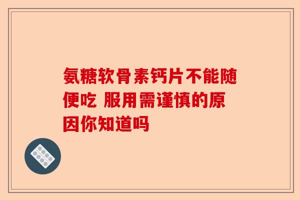 氨糖软骨素钙片不能随便吃 服用需谨慎的原因你知道吗-第1张图片-关节保镖