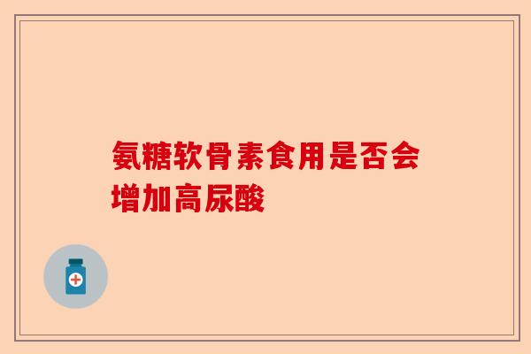氨糖软骨素食用是否会增加高尿酸-第1张图片-关节保镖