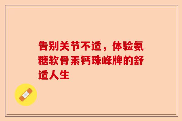 告别关节不适，体验氨糖软骨素钙珠峰牌的舒适人生