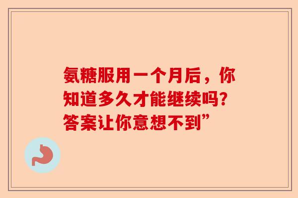 氨糖服用一个月后，你知道多久才能继续吗？答案让你意想不到”