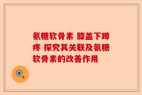 氨糖软骨素 膝盖下蹲疼 探究其关联及氨糖软骨素的改善作用