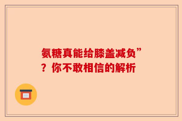 氨糖真能给膝盖减负”？你不敢相信的解析-第1张图片-关节保镖