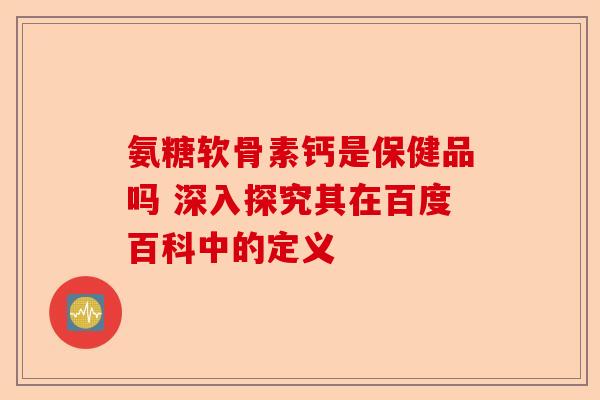 氨糖软骨素钙是保健品吗 深入探究其在百度百科中的定义-第1张图片-关节保镖