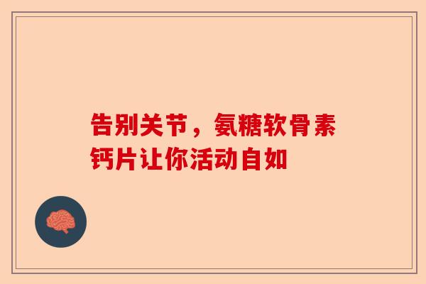 告别关节，氨糖软骨素钙片让你活动自如-第1张图片-关节保镖