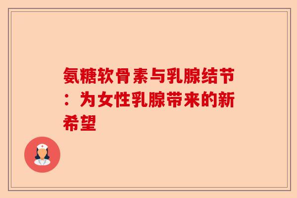 氨糖软骨素与乳腺结节：为女性乳腺带来的新希望-第1张图片-关节保镖
