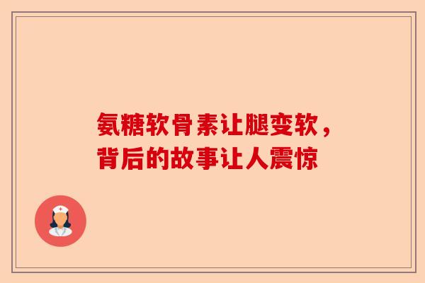 氨糖软骨素让腿变软，背后的故事让人震惊
