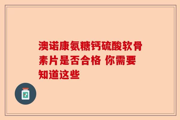 澳诺康氨糖钙硫酸软骨素片是否合格 你需要知道这些-第1张图片-关节保镖