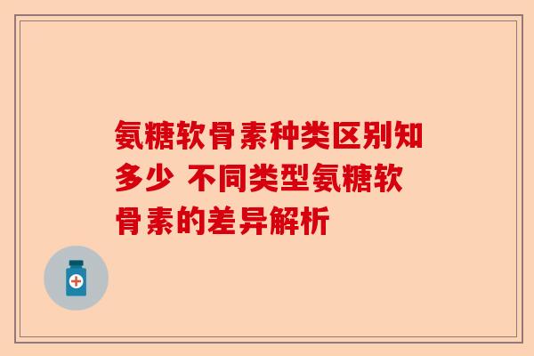 氨糖软骨素种类区别知多少 不同类型氨糖软骨素的差异解析-第1张图片-关节保镖
