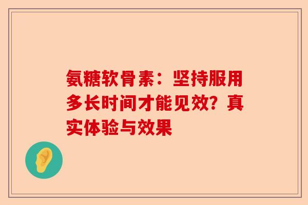 氨糖软骨素：坚持服用多长时间才能见效？真实体验与效果-第1张图片-关节保镖
