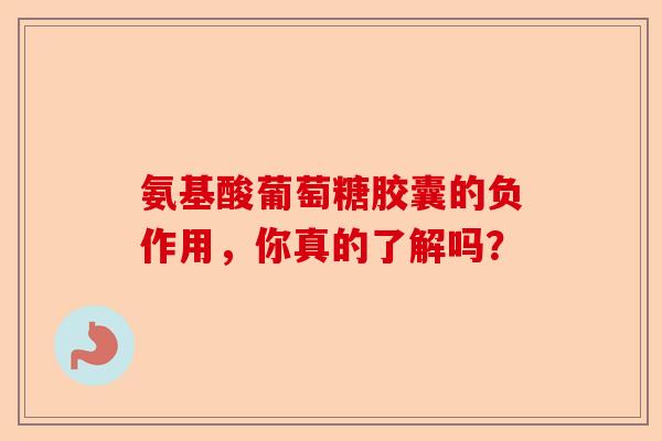 氨基酸葡萄糖胶囊的负作用，你真的了解吗？