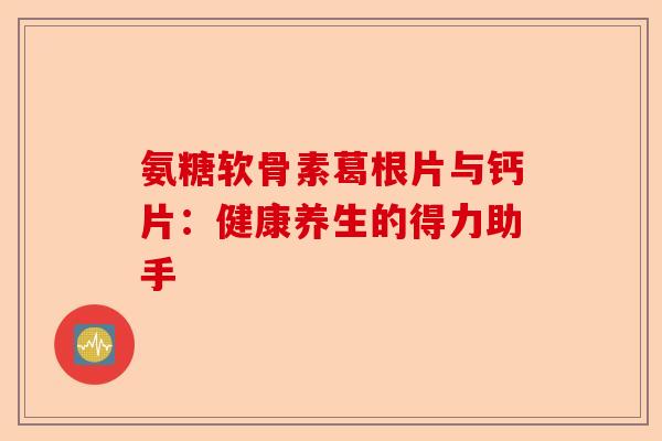 氨糖软骨素葛根片与钙片：健康养生的得力助手-第1张图片-关节保镖