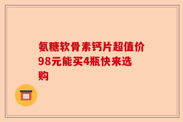 氨糖软骨素钙片超值价98元能买4瓶快来选购