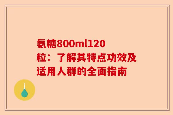 氨糖800ml120粒：了解其特点功效及适用人群的全面指南-第1张图片-关节保镖