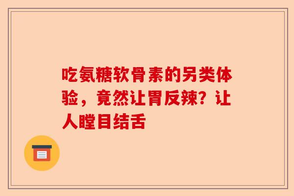 吃氨糖软骨素的另类体验，竟然让胃反辣？让人瞠目结舌