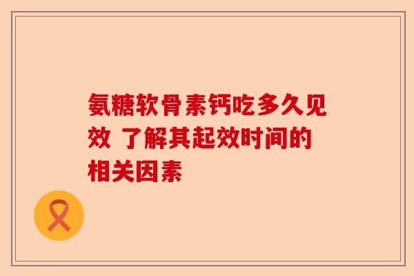 氨糖软骨素钙吃多久见效 了解其起效时间的相关因素