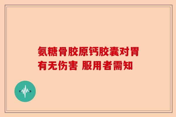氨糖骨胶原钙胶囊对胃有无伤害 服用者需知-第1张图片-关节保镖