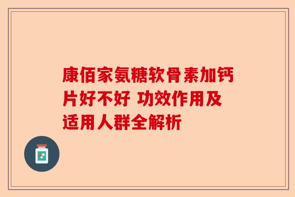 康佰家氨糖软骨素加钙片好不好 功效作用及适用人群全解析