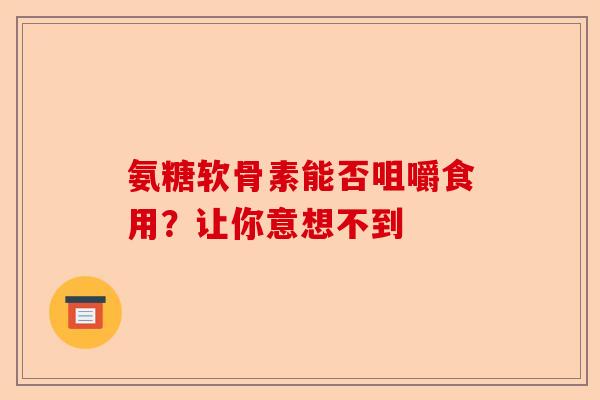 氨糖软骨素能否咀嚼食用？让你意想不到-第1张图片-关节保镖