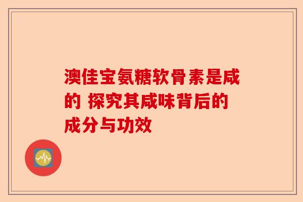 澳佳宝氨糖软骨素是咸的 探究其咸味背后的成分与功效-第1张图片-关节保镖
