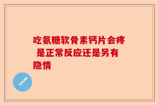 吃氨糖软骨素钙片会疼 是正常反应还是另有隐情-第1张图片-关节保镖