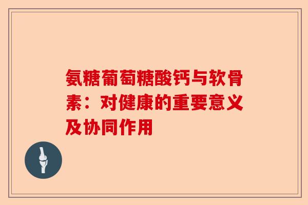 氨糖葡萄糖酸钙与软骨素：对健康的重要意义及协同作用