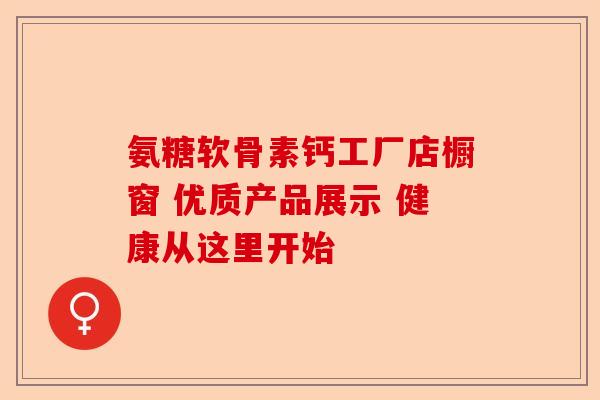 氨糖软骨素钙工厂店橱窗 优质产品展示 健康从这里开始-第1张图片-关节保镖