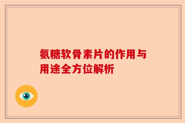 氨糖软骨素片的作用与用途全方位解析-第1张图片-关节保镖