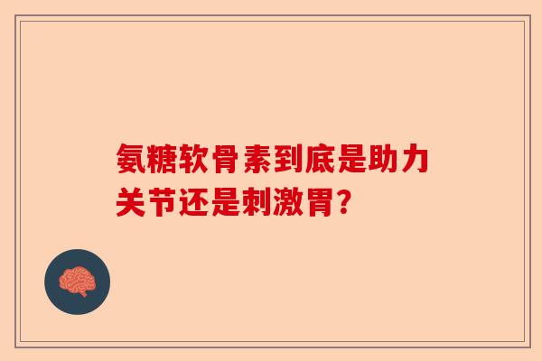 氨糖软骨素到底是助力关节还是刺激胃？-第1张图片-关节保镖
