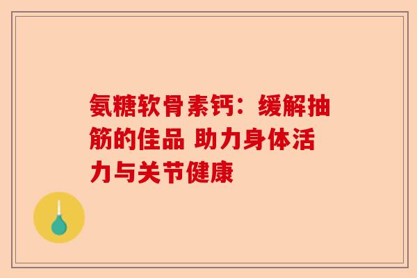 氨糖软骨素钙：缓解抽筋的佳品 助力身体活力与关节健康-第1张图片-关节保镖