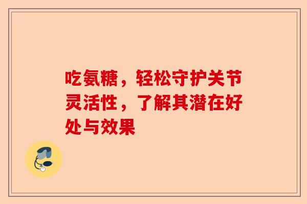吃氨糖，轻松守护关节灵活性，了解其潜在好处与效果-第1张图片-关节保镖