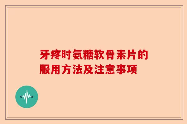 牙疼时氨糖软骨素片的服用方法及注意事项-第1张图片-关节保镖