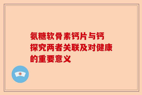 氨糖软骨素钙片与钙 探究两者关联及对健康的重要意义-第1张图片-关节保镖